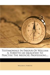 Testimonials in Favour of William A. Forsyth (as Qualified to Practise the Medical Profession)....