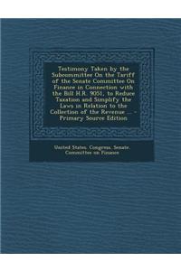 Testimony Taken by the Subcommittee on the Tariff of the Senate Committee on Finance in Connection with the Bill H.R. 9051, to Reduce Taxation and Simplify the Laws in Relation to the Collection of the Revenue ...