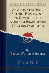 An Account of Some Further Experiments to Determine the Absorbing Power of the Veins and Lymphatics (Classic Reprint)