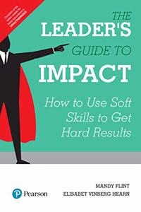 The Leader's Guide to Impact, 1/e: How to Use Soft Skills to Get Hard Results