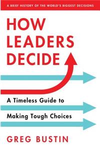 How Leaders Decide: A Timeless Guide to Making Tough Choices
