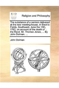 The Substance of a Sermon Delivered at the New Meeting-House, in Black's-Fields, Southwark, June the 13th, 1762, on Account of the Death of ... the Revd. Mr. Thomas Jones, ... by John Dolman. ...