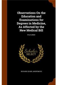 Observations On the Education and Examinations for Degrees in Medicine, As Affected by the New Medical Bill