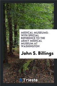 Medical Museums: With Special Reference to the Army Medical Museum at Washington. the President ...