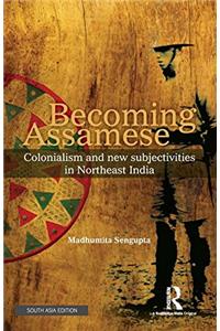 Becoming Assamese: Colonialism and New Subjectivities in Northeast India