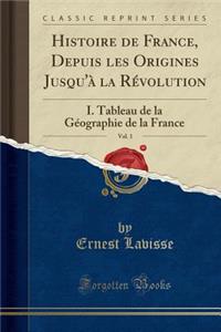 Histoire de France, Depuis Les Origines Jusqu'Ã  La RÃ©volution, Vol. 1: I. Tableau de la GÃ©ographie de la France (Classic Reprint)
