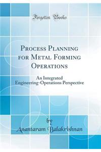 Process Planning for Metal Forming Operations: An Integrated Engineering-Operations Perspective (Classic Reprint)