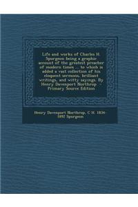 Life and Works of Charles H. Spurgeon Being a Graphic Account of the Greatest Preacher of Modern Times ... to Which Is Added a Vast Collection of His Eloquent Sermons, Brilliant Writings, and Witty Sayings. by Henry Davenport Northrop