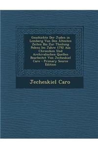 Geschichte Der Juden in Lemberg Von Den Altesten Zeiten Bis Zur Theilung Polens Im Jahre 1792 Aus Chroniken Und Archivalischen Quellen Bearbeitet Von