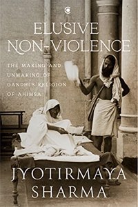 Elusive Nonviolence: The Making and Unmaking of Gandhi?s Religion of Ahimsa