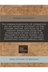 The Unreasonableness of Separation, Or, an Impartial Account of the History, Nature, and Pleas of the Present Separation from the Communion of the Church of England to Which, Several Late Letters Are Annexed, of Eminent Protestant Divines Abroad (1