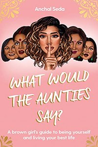 What Would the Aunties Say: A brown girl's guide to being yourself and living your best life