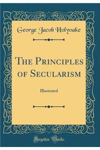 The Principles of Secularism: Illustrated (Classic Reprint)