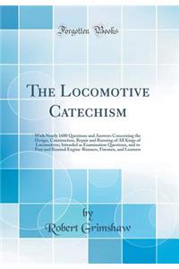 The Locomotive Catechism: With Nearly 1600 Questions and Answers Concerning the Design, Construction, Repair and Running of All Kings of Locomotives; Intended as Examination Questions, and to Post and Remind Engine-Runners, Firemen, and Learners
