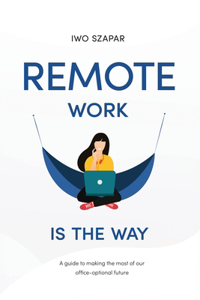 Remote Work Is The Way: A guide to making the most of our office-optional future