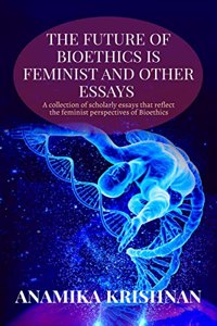 Future of Bioethics is Feminist and Other Essays