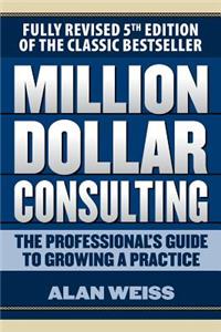 Million Dollar Consulting: The Professional's Guide to Growing a Practice, Fifth Edition