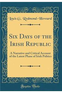 Six Days of the Irish Republic: A Narrative and Critical Account of the Latest Phase of Irish Politics (Classic Reprint)