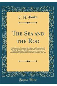 The Sea and the Rod: An Exhaustive Account of the Habitat and Peculiarities of the Chief Species of British Sea-Fish That Are to Be Taken with Rod and Line; With Chapters on the Literature of Sea-Fishing and Sport in Other Seas Than Our Own, Etc.,