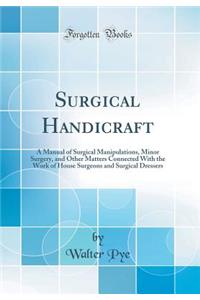 Surgical Handicraft: A Manual of Surgical Manipulations, Minor Surgery, and Other Matters Connected with the Work of House Surgeons and Surgical Dressers (Classic Reprint)