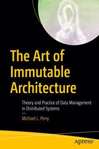 The Art of Immutable Architecture:Theory and Practice of Data Management in Distributed Systems