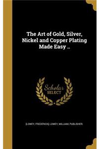 Art of Gold, Silver, Nickel and Copper Plating Made Easy ..