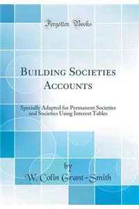 Building Societies Accounts: Specially Adapted for Permanent Societies and Societies Using Interest Tables (Classic Reprint)