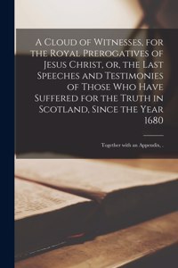 A Cloud of Witnesses, for the Royal Prerogatives of Jesus Christ, or, the Last Speeches and Testimonies of Those Who Have Suffered for the Truth in Scotland, Since the Year 1680