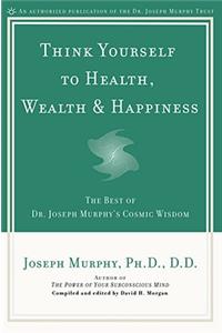 Think Yourself to Health, Wealth and Happiness: The Best of Dr. Joseph Murphy's Cosmic Wisdom
