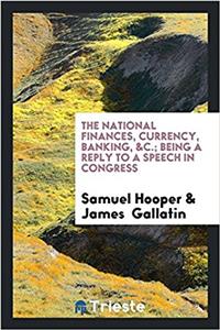 The National Finances, Currency, Banking, &c.; Being a Reply to a Speech in Congress