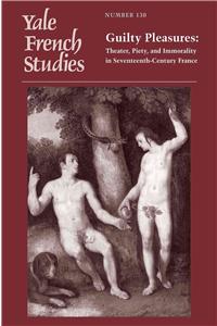 Yale French Studies, Number 130: Guilty Pleasures: Theater, Piety, and Immorality in Seventeenth-Century France