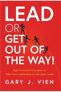 Lead or Get Out of the Way!: Eight Powerful Principles to Take Your Leadership to the Next Level