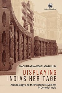 Displaying Indiaâ??s Heritage: Archaeology and the Museum Movement in Colonial India