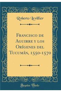 Francisco de Aguirre y los Orígenes del Tucumán, 1550-1570 (Classic Reprint)