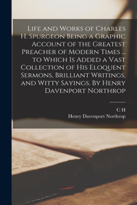 Life and Works of Charles H. Spurgeon Being a Graphic Account of the Greatest Preacher of Modern Times ... to Which is Added a Vast Collection of his Eloquent Sermons, Brilliant Writings, and Witty Sayings. By Henry Davenport Northrop