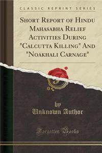 Short Report of Hindu Mahasabha Relief Activities During "calcutta Killing" and "noakhali Carnage" (Classic Reprint)