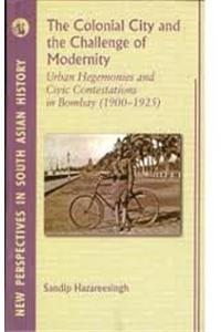 The Colonial City and the Challenge of Modernity: Urban Hegemunies and Civic Contestations in Bombay 1900-1925