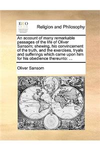 Account of Many Remarkable Passages of the Life of Oliver Sansom; Shewing, His Convincement of the Truth, and the Exercises, Tryals and Sufferings Which Came Upon Him for His Obedience Thereunto: ...