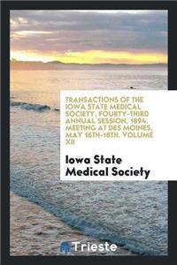 Transactions of the Iowa State Medical Society, Fourty-Third Annual Session, 1894. Meeting at Des Moines, May 16th-18th. Volume XII