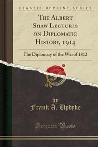 The Albert Shaw Lectures on Diplomatic History, 1914: The Diplomacy of the War of 1812 (Classic Reprint)