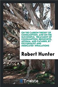 On the Carbon Theory of Consumption, and on the Successful Treatment of Consumption, Bronchitis, Asthma, and Catarrh, by Oxygenatet and Medicated Inhalations