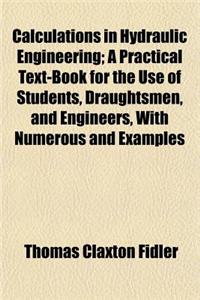 Calculations in Hydraulic Engineering; A Practical Text-Book for the Use of Students, Draughtsmen, and Engineers, with Numerous and Examples