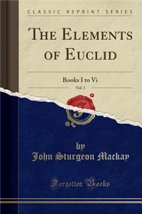 The Elements of Euclid, Vol. 1: Books I to VI (Classic Reprint)