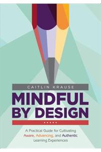 Mindful by Design: A Practical Guide for Cultivating Aware, Advancing, and Authentic Learning Experiences