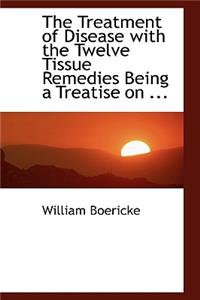 The Treatment of Disease with the Twelve Tissue Remedies Being a Treatise