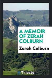 A Memoir of Zerah Colburn; Written by Himself. Containing an Account of the First Discovery of His Remarkable Powers; His Travels in America and Residence in Europe; A History of the Various Plans Devised for His Patronage; His Return to This Count