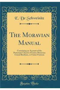 The Moravian Manual: Containing an Account of the Protestant Church of Unitas Moravian United Brethren, or Unitas Fratrum (Classic Reprint)