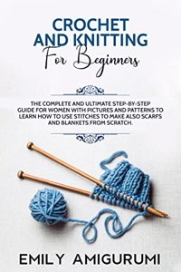 CROCHET AND KNITTING FOR BEGINNERS: The Complete and Ultimate Step-by-Step Guide For Women With Pictures and Patterns To Learn How to Use Stitches to Make Also Scarfs and Blankets From Scratch.