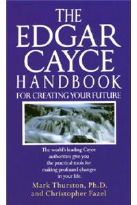 The Edgar Cayce Handbook for Creating Your Future: The World's Leading Cayce Authorities Give You the Practical Tools for Making Profound Changes in Your Life