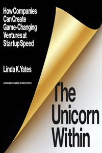 The Unicorn Within: How Companies Can Create Game-Changing Ventures at Startup Speed: How Companies Can Create Game-Changing Ventures at Startup Speed